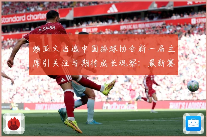 赖亚文当选中国排球协会新一届主席引关注与期待成长观察：最新赛事动态与深度分析