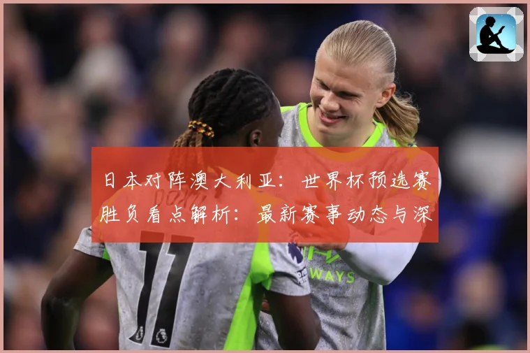 日本对阵澳大利亚：世界杯预选赛胜负看点解析：最新赛事动态与深度分析