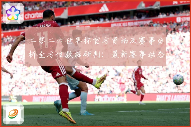 二零二六世界杯官方资讯及赛事分析全方位数据研判：最新赛事动态与深度分析
