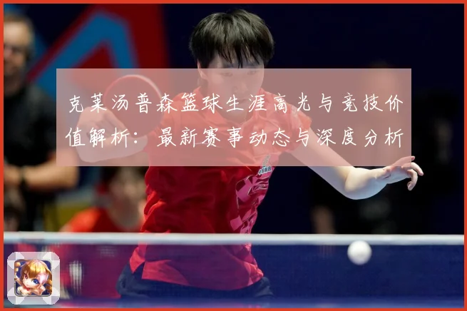 克莱汤普森篮球生涯高光与竞技价值解析：最新赛事动态与深度分析