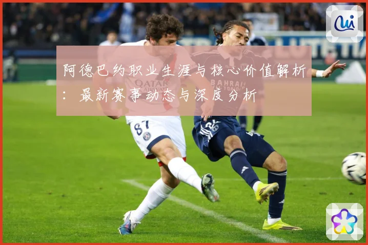 阿德巴约职业生涯与核心价值解析：最新赛事动态与深度分析