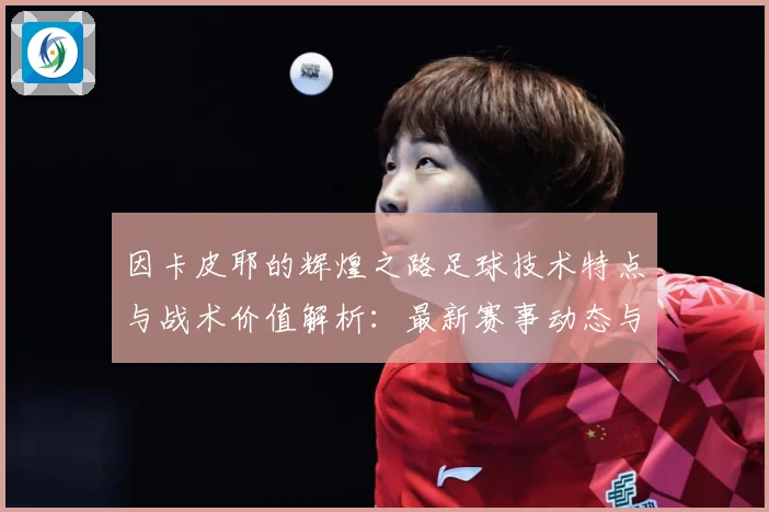 因卡皮耶的辉煌之路足球技术特点与战术价值解析：最新赛事动态与深度分析