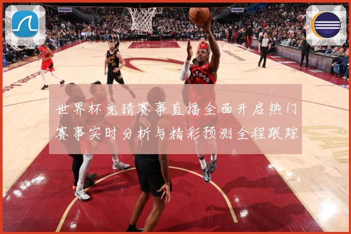 世界杯竞猜赛事直播全面开启热门赛事实时分析与精彩预测全程跟踪数据研判：最新赛事动态与深度分析