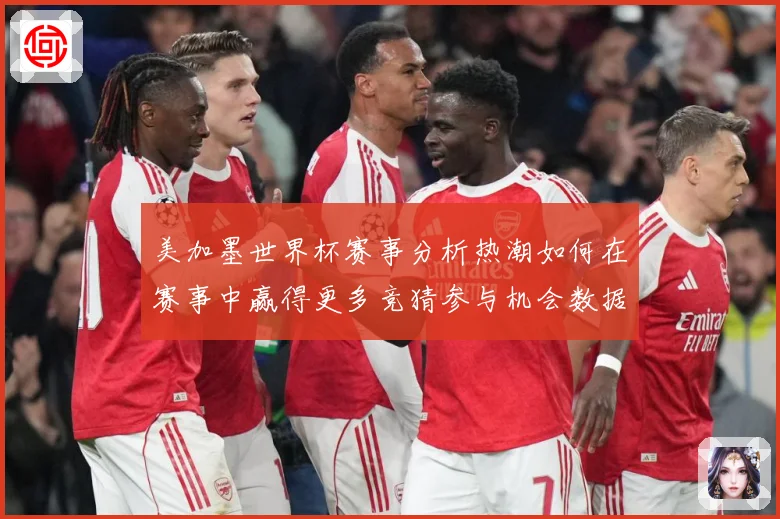美加墨世界杯赛事分析热潮如何在赛事中赢得更多竞猜参与机会数据研判：最新赛事动态与深度分析