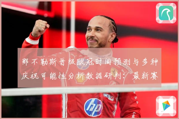 那不勒斯晋级欧冠时间预测与多种庆祝可能性分析数据研判：最新赛事动态与深度分析
