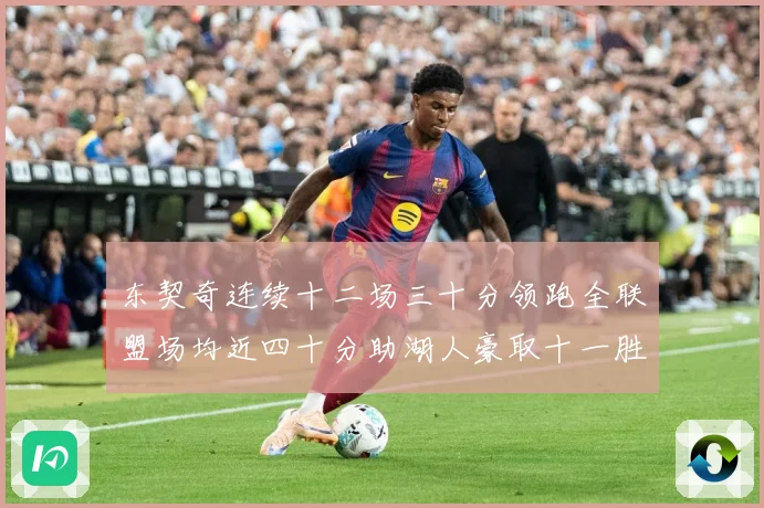 东契奇连续十二场三十分领跑全联盟场均近四十分助湖人豪取十一胜赛场复盘：最新赛事动态与深度分析