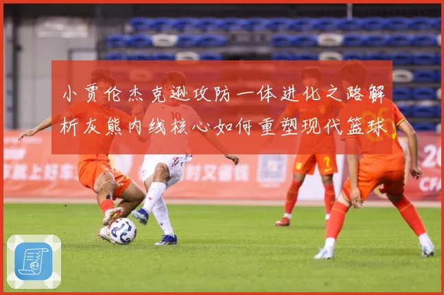 小贾伦杰克逊攻防一体进化之路解析灰熊内线核心如何重塑现代篮球价值：最新赛事动态与深度分析
