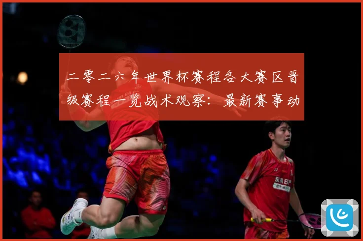 二零二六年世界杯赛程各大赛区晋级赛程一览战术观察：最新赛事动态与深度分析