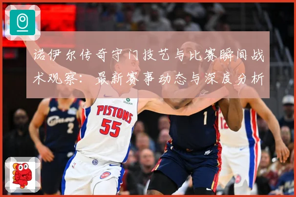 诺伊尔传奇守门技艺与比赛瞬间战术观察：最新赛事动态与深度分析