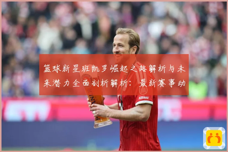 篮球新星班凯罗崛起之路解析与未来潜力全面剖析解析：最新赛事动态与深度分析