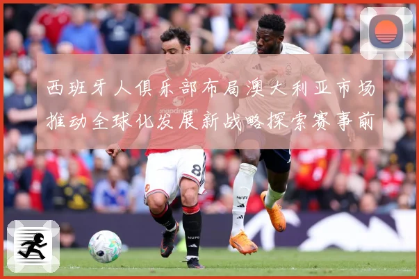 西班牙人俱乐部布局澳大利亚市场推动全球化发展新战略探索赛事前瞻：最新赛事动态与深度分析