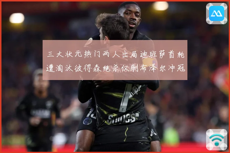 三大状元热门两人出局迪班萨首轮遭淘汰彼得森绝杀仅剩布泽尔冲冠成长观察：最新赛事动态与深度分析