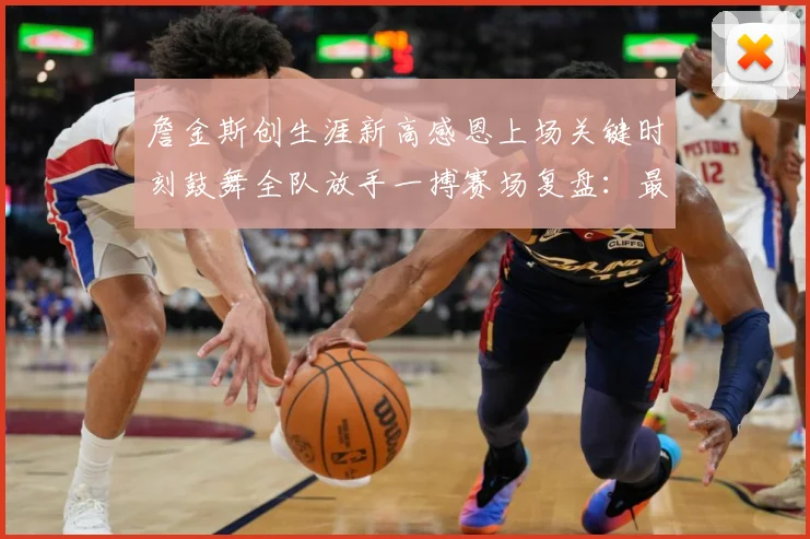 詹金斯创生涯新高感恩上场关键时刻鼓舞全队放手一搏赛场复盘：最新赛事动态与深度分析