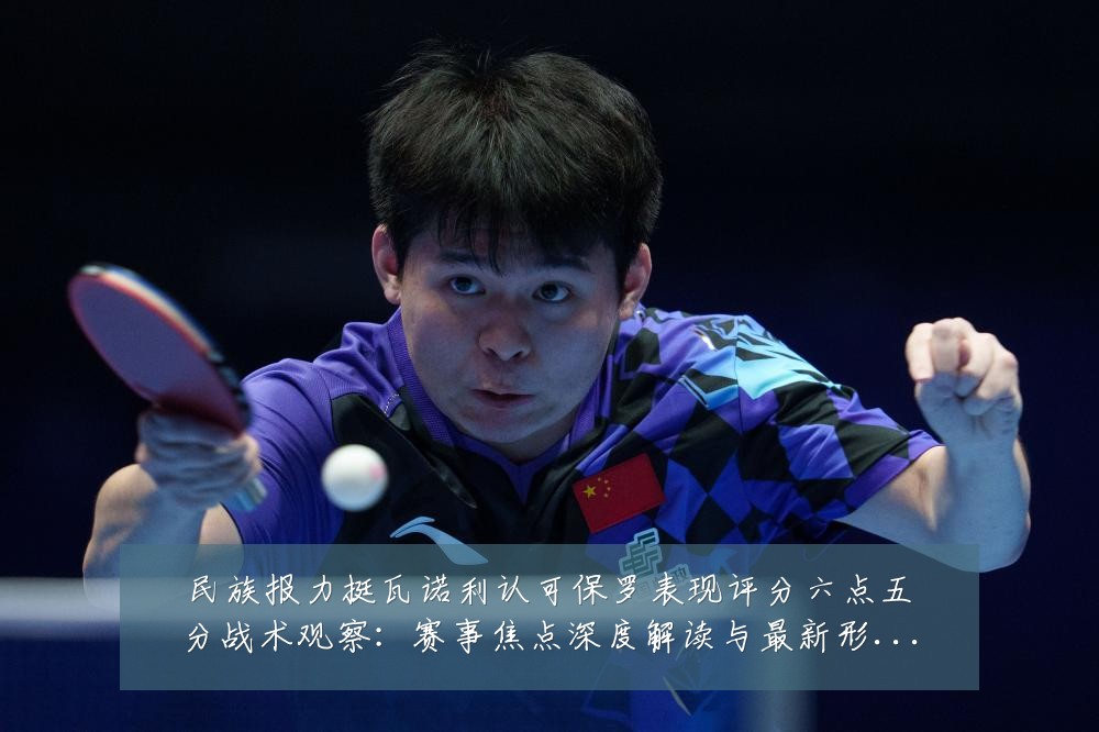 民族报力挺瓦诺利认可保罗表现评分六点五分战术观察:赛事焦点深度解读与最新形势分析