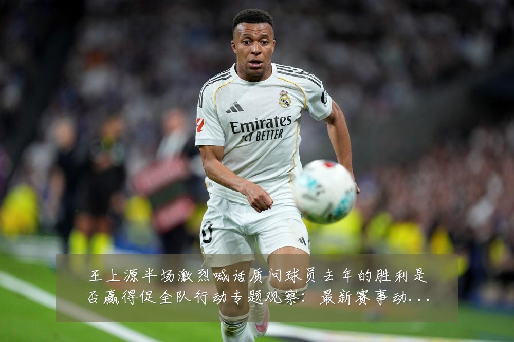 王上源半场激烈喊话质问球员去年的胜利是否赢得促全队行动专题观察:最新赛事动态与深度分析