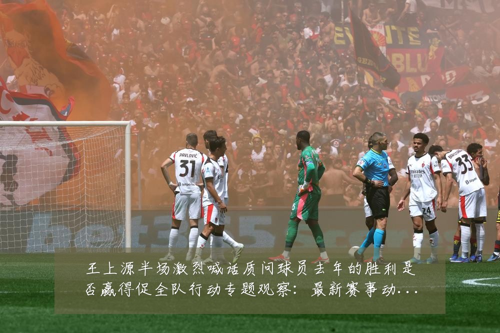 王上源半场激烈喊话质问球员去年的胜利是否赢得促全队行动专题观察:最新赛事动态与深度分析