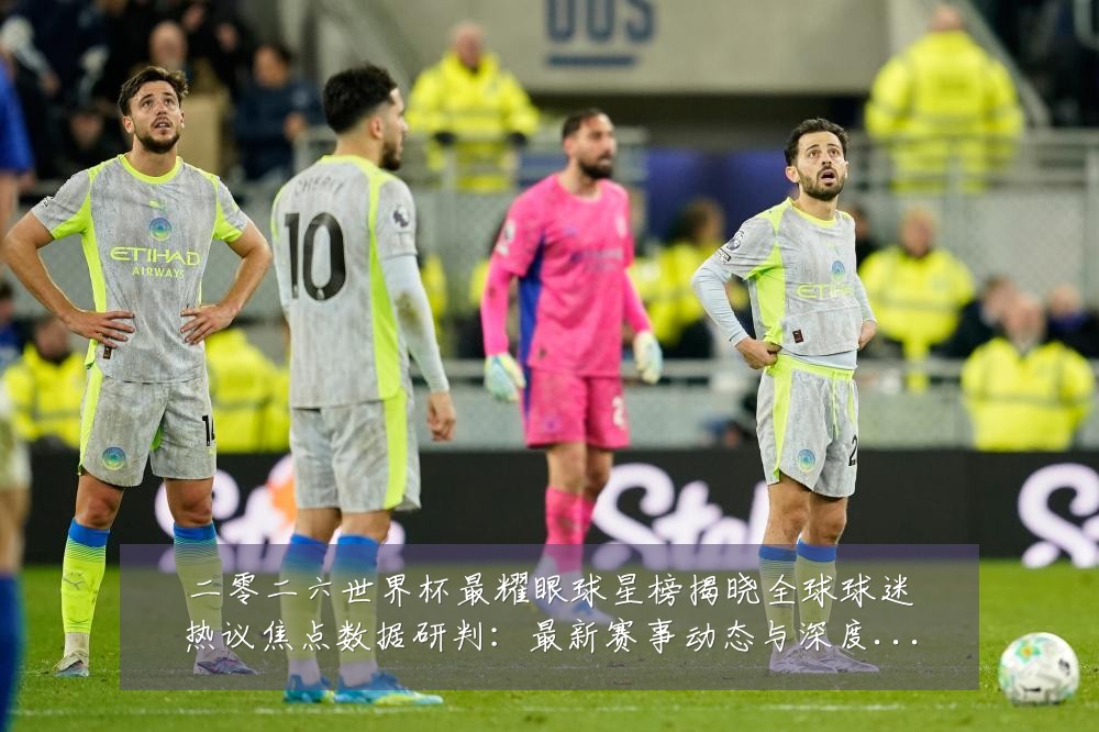 二零二六世界杯最耀眼球星榜揭晓全球球迷热议焦点数据研判:最新赛事动态与深度分析