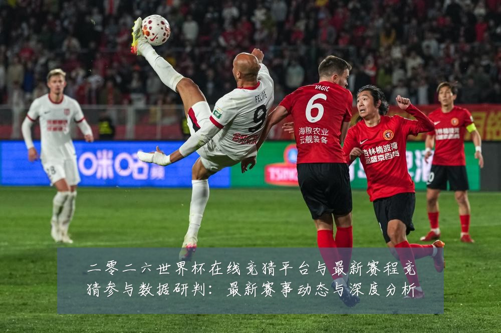 二零二六世界杯在线竞猜平台与最新赛程竞猜参与数据研判:最新赛事动态与深度分析