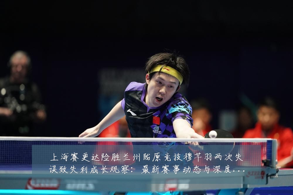 上海赛更达险胜兰州陇原竞技穆芊羽两次失误致失利成长观察：最新赛事动态与深度分析
