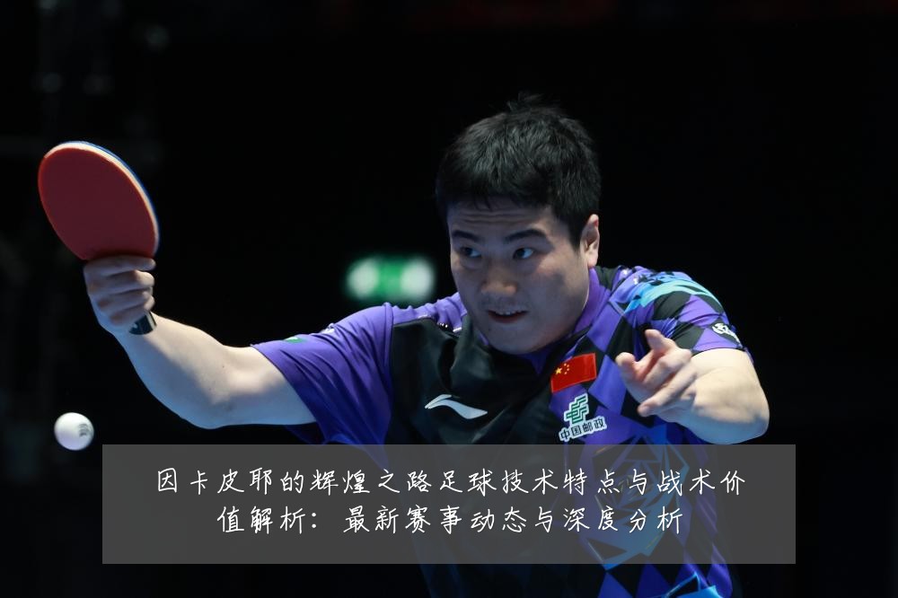 因卡皮耶的辉煌之路足球技术特点与战术价值解析:最新赛事动态与深度分析