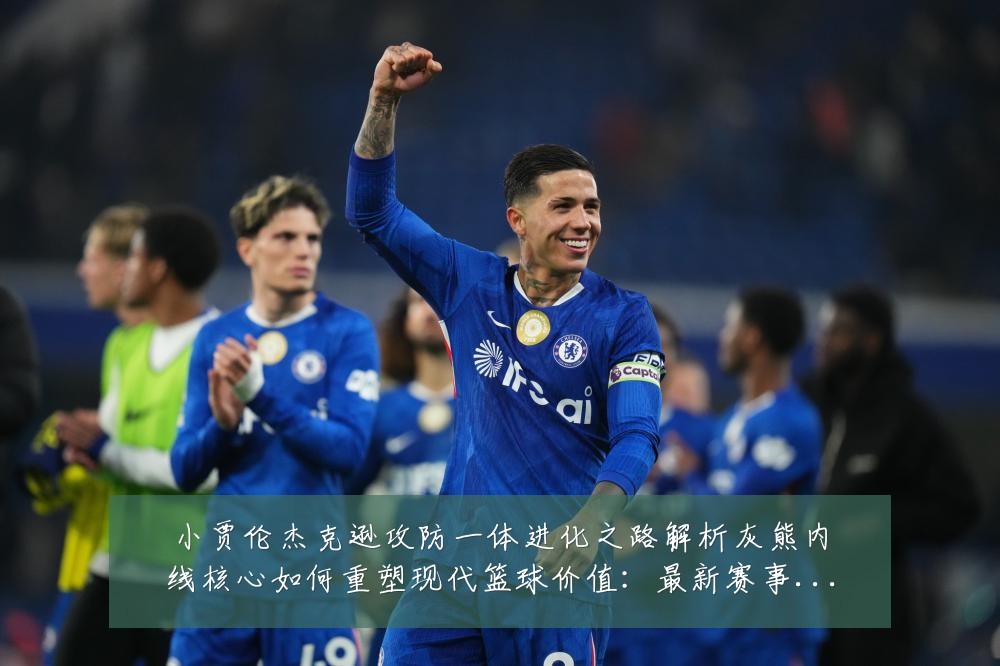 小贾伦杰克逊攻防一体进化之路解析灰熊内线核心如何重塑现代篮球价值:最新赛事动态与深度分析
