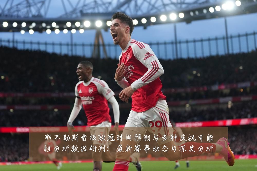 那不勒斯晋级欧冠时间预测与多种庆祝可能性分析数据研判:最新赛事动态与深度分析