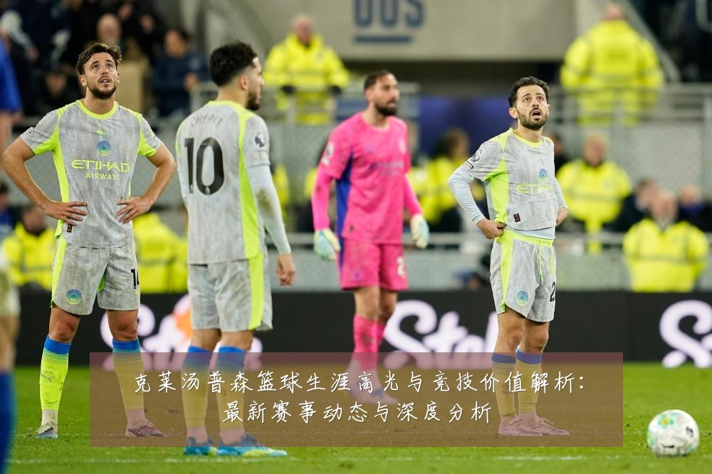 克莱汤普森篮球生涯高光与竞技价值解析:最新赛事动态与深度分析