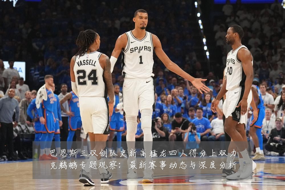 巴恩斯三双创队史新高猛龙四人得分上双力克鹈鹕专题观察:最新赛事动态与深度分析