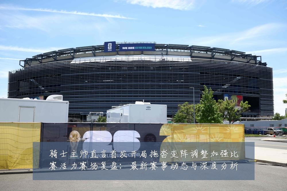 骑士主帅直言首发开局拖沓变阵调整加强比赛活力赛场复盘：最新赛事动态与深度分析
