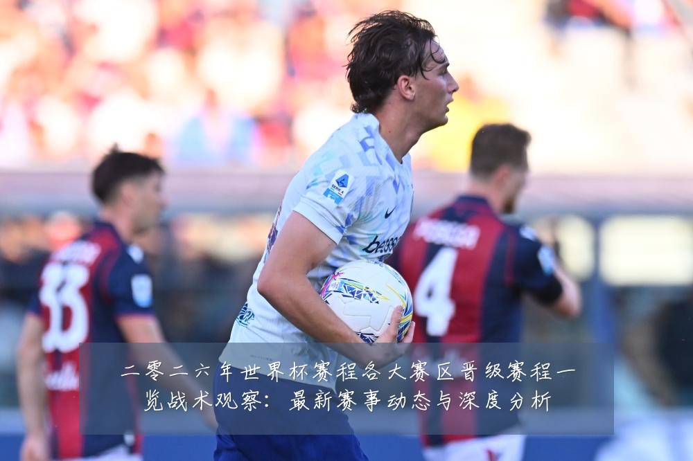 二零二六年世界杯赛程各大赛区晋级赛程一览战术观察：最新赛事动态与深度分析