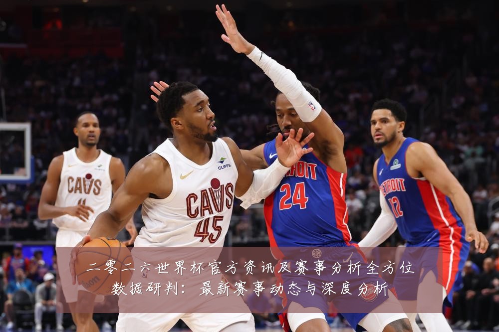 二零二六世界杯官方资讯及赛事分析全方位数据研判：最新赛事动态与深度分析